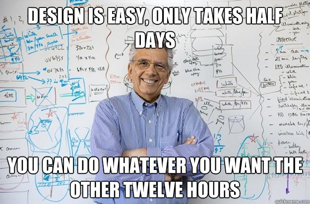 design is easy, only takes half days you can do whatever you want the other twelve hours  Engineering Professor