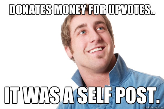 Donates money for upvotes.. it was a self post. - Donates money for upvotes.. it was a self post.  Misunderstood D-Bag