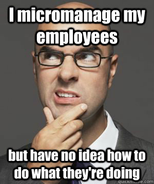 I micromanage my employees but have no idea how to do what they're doing - I micromanage my employees but have no idea how to do what they're doing  Stupid boss bob