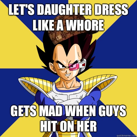 Let's daughter dress like a whore Gets mad when guys hit on her  Scumbag Vegeta