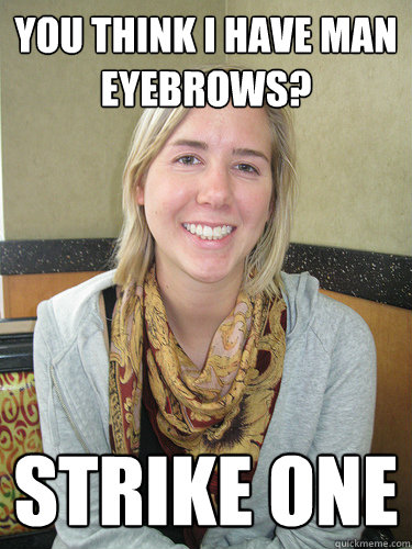 You think I have man eyebrows? Strike One - You think I have man eyebrows? Strike One  ALYSSA BEREZNAK