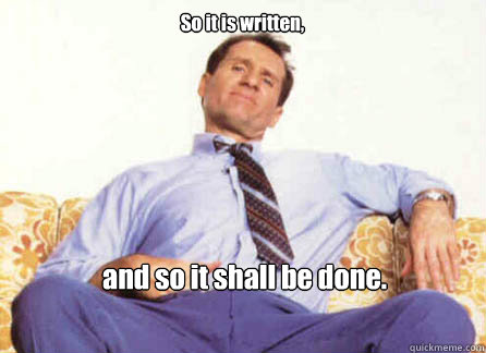 So it is written, and so it shall be done.   Al Bundy