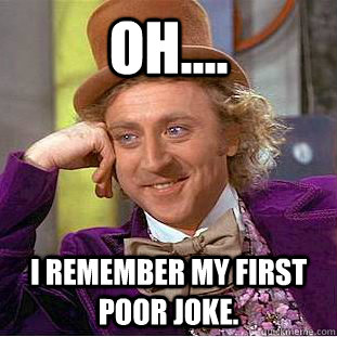 Oh.... I remember my first poor joke.   Condescending Wonka