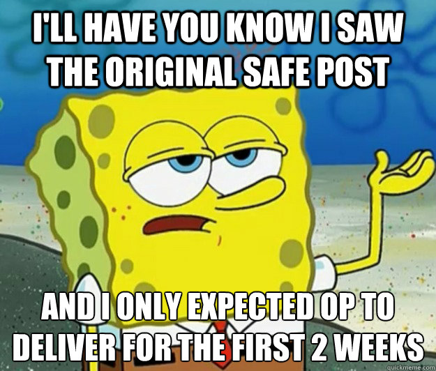 I'll have you know I saw the original safe post And I only expected op to deliver for the first 2 weeks  Tough Spongebob