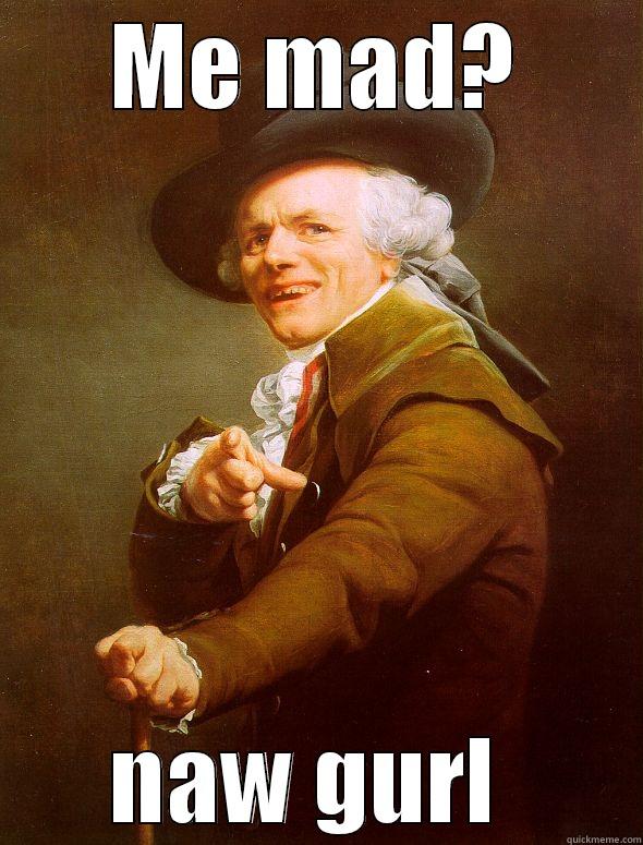 ME MAD? NAW GURL  Joseph Ducreux