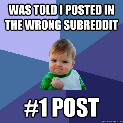 Was told I posted in the wrong subreddit #1 Post  Success Kid