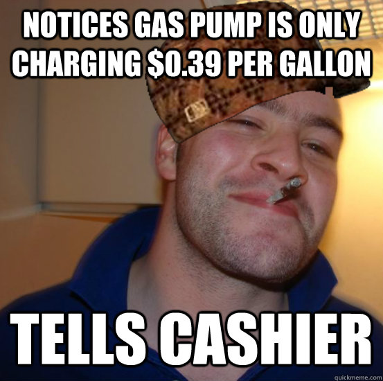 Notices gas pump is only charging $0.39 per gallon Tells cashier - Notices gas pump is only charging $0.39 per gallon Tells cashier  Not Scumbag Greg