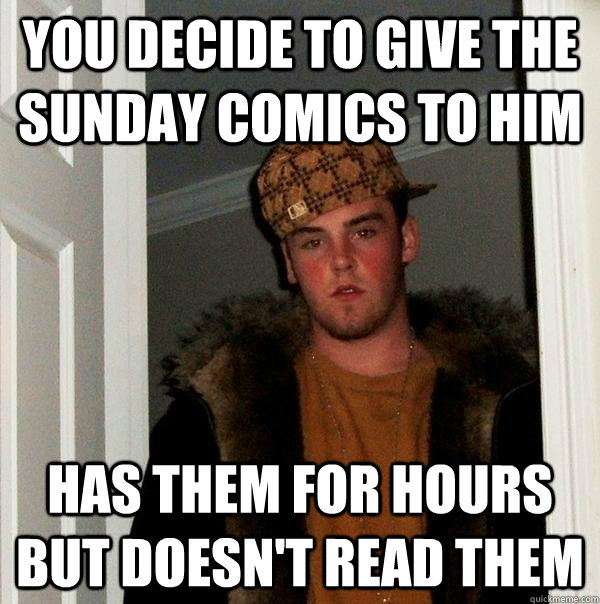 you decide to give the sunday comics to him has them for hours but doesn't read them  Scumbag Steve