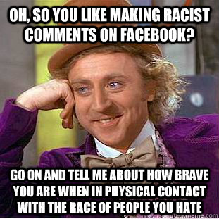 Oh, so you like making racist comments on facebook? Go on and tell me about how brave you are when in physical contact with the race of people you hate - Oh, so you like making racist comments on facebook? Go on and tell me about how brave you are when in physical contact with the race of people you hate  Condescending Wonka