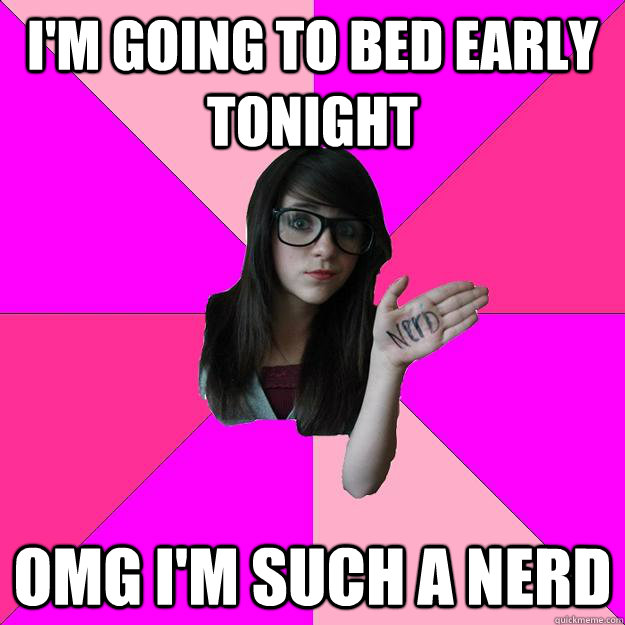 i'm going to bed early tonight omg i'm such a nerd  Idiot Nerd Girl