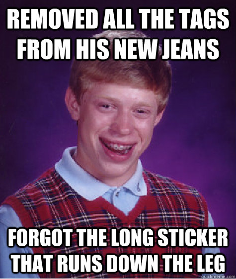 Removed all the tags from his new jeans Forgot the long sticker that runs down the leg  Bad Luck Brian