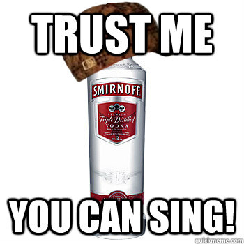 trust me You can sing!  Scumbag Alcohol