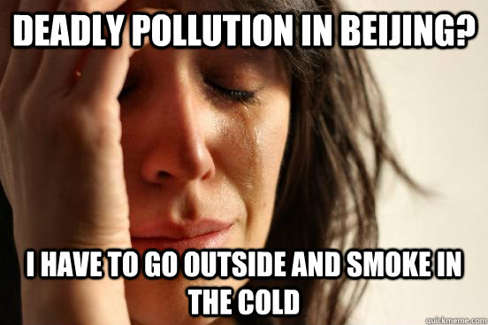 deadly pollution in Beijing? i have to go outside and smoke in the cold  First World Problems