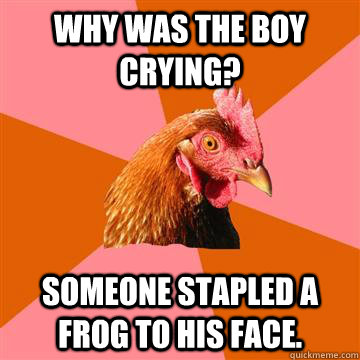 why was the boy crying? someone stapled a frog to his face. - why was the boy crying? someone stapled a frog to his face.  Anti-Joke Chicken