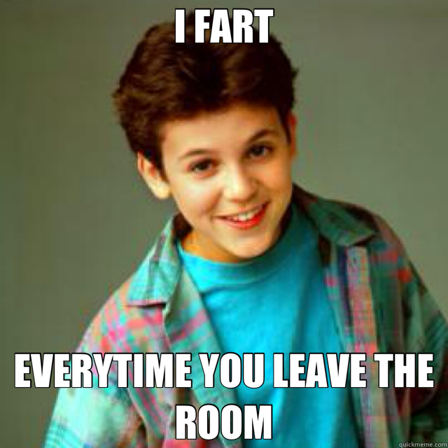 I FART EVERYTIME YOU LEAVE THE ROOM  