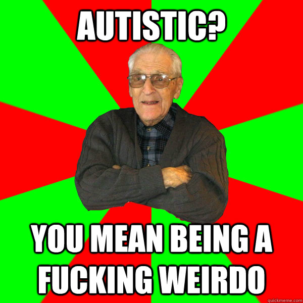 Autistic? You mean being a fucking weirdo   