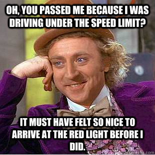 oh, you passed me because i was driving under the speed limit?  it must have felt so nice to arrive at the red light before I did.  Condescending Wonka