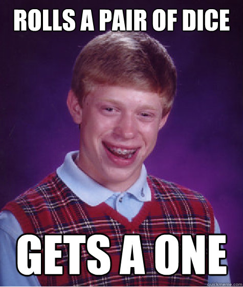 Rolls a pair of dice GETS A ONE - Rolls a pair of dice GETS A ONE  Bad Luck Brian