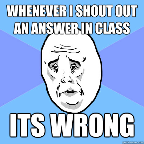 Whenever i shout out an answer in class  its wrong  Okay Guy