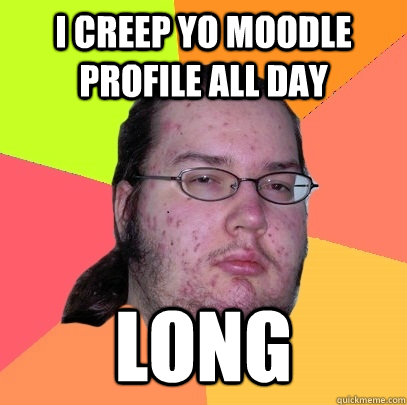 i creep yo moodle profile all day   LONG  Butthurt Dweller