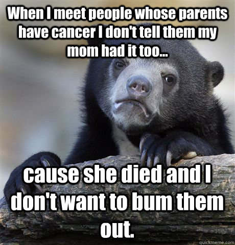 When I meet people whose parents have cancer I don't tell them my mom had it too... cause she died and I don't want to bum them out. - When I meet people whose parents have cancer I don't tell them my mom had it too... cause she died and I don't want to bum them out.  Confession Bear