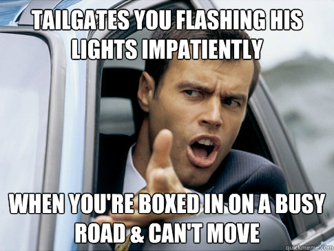 tailgates you flashing his lights impatiently when you're boxed in on a busy road & can't move  Asshole driver