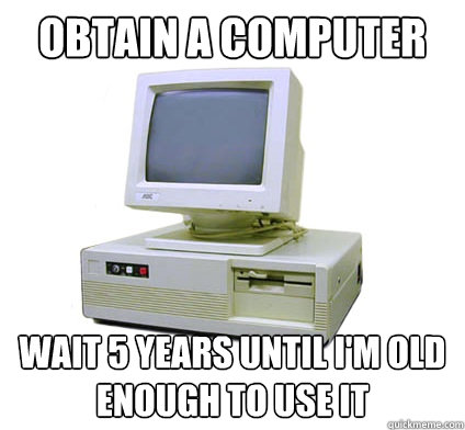 obtain a computer wait 5 years until i'm old enough to use it  Your First Computer