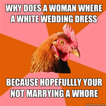 Why does a woman where a white wedding dress Because hopefullly your not marrying a whore  Anti-Joke Chicken