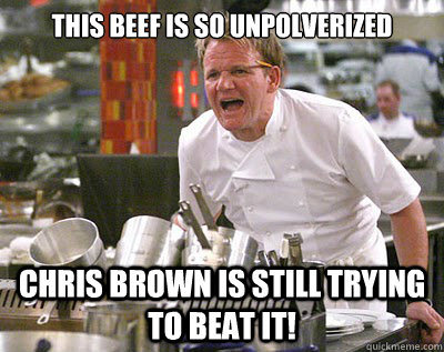 This beef is so unpolverized  Chris Brown is still trying to beat it!  Chef Ramsay