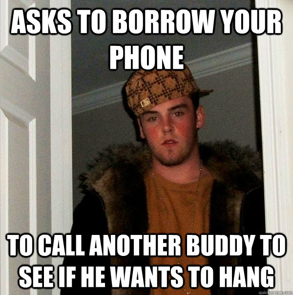 Asks to borrow your phone to call another buddy to see if he wants to hang  Scumbag Steve