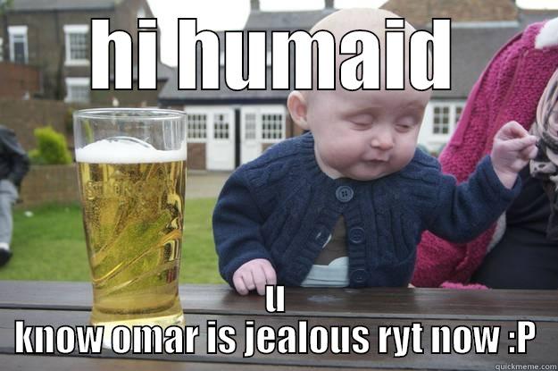 HI HUMAID U KNOW OMAR IS JEALOUS RYT NOW :P drunk baby