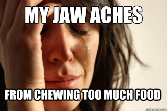 My jaw aches From chewing too much food - My jaw aches From chewing too much food  First World Problems