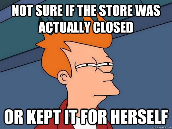 Not sure if the store was actually closed or kept it for herself  Futurama Fry