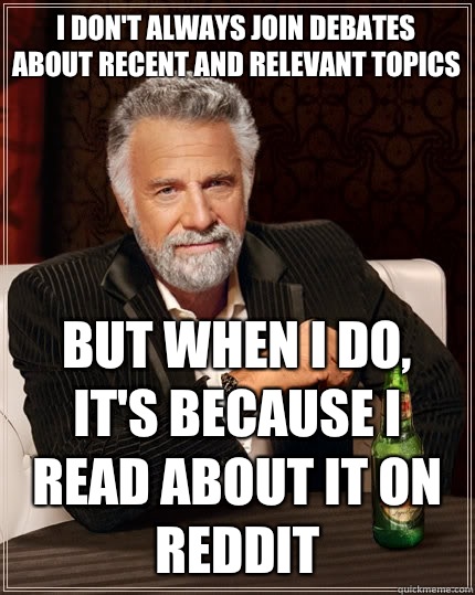 I don't always join debates about recent and relevant topics but when I do, It's because I read about it on reddit - I don't always join debates about recent and relevant topics but when I do, It's because I read about it on reddit  The Most Interesting Man In The World