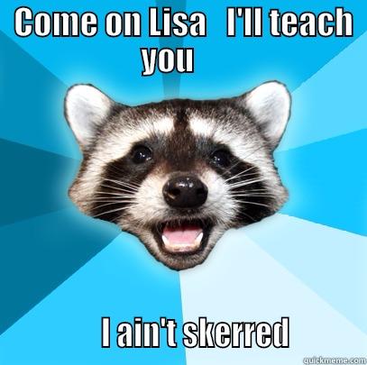 Teaching Lisa -  COME ON LISA   I'LL TEACH YOU                   I AIN'T SKERRED          Lame Pun Coon