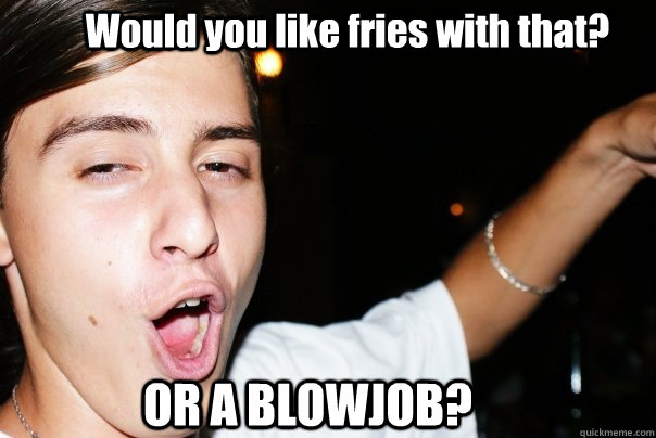 Would you like fries with that? OR A BLOWJOB?  