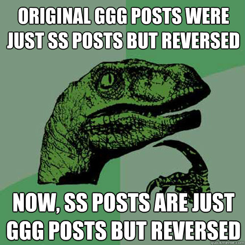 Original GGG posts were just SS posts but reversed Now, SS posts are just GGG posts but reversed  Philosoraptor