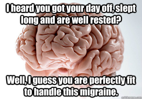 I heard you got your day off, slept long and are well rested? Well, I guess you are perfectly fit to handle this migraine.   Scumbag Brain