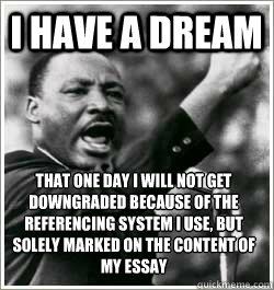 I have a dream That one day I will not get downgraded because of the referencing system I use, but solely marked on the content of my essay    I HAVE A DREAM