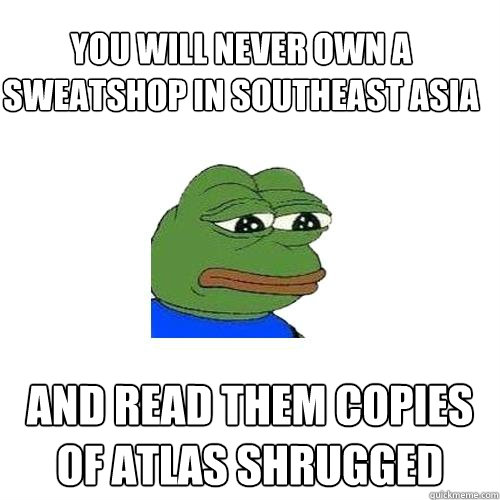 You will never own a sweatshop in southeast asia and read them copies of atlas shrugged   Sad Frog