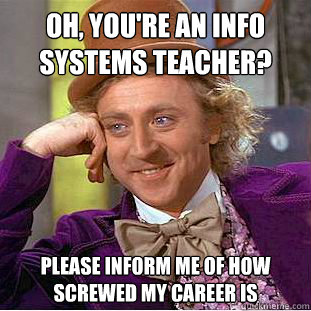 Oh, you're an Info Systems teacher? Please inform me of how screwed my career is  Condescending Wonka