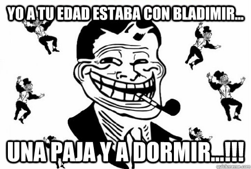 yo a tu edad estaba con bladimir... una paja y a dormir...!!! - yo a tu edad estaba con bladimir... una paja y a dormir...!!!  Trolldad