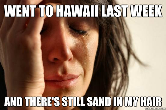 Went to Hawaii Last week and there's still sand in my hair  First World Problems