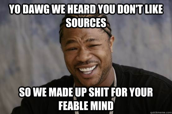 YO DAWG WE HEARD YOU don't like sources SO we made up shit for your feable mind  YO DAWG