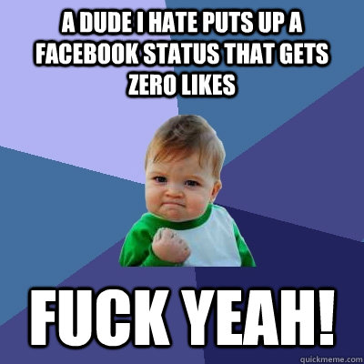 a dude i hate puts up a facebook status that gets zero likes fuck yeah!  Success Kid