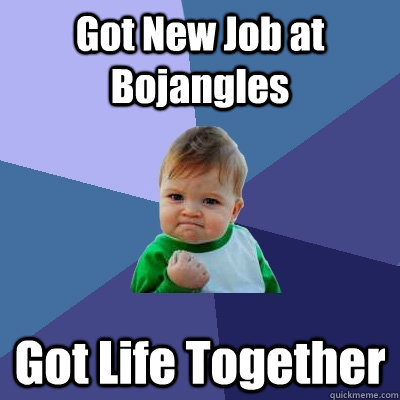 Got New Job at Bojangles Got Life Together - Got New Job at Bojangles Got Life Together  Success Kid