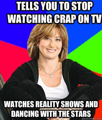 Tells you to stop watching crap on Tv Watches reality shows and dancing with the stars  