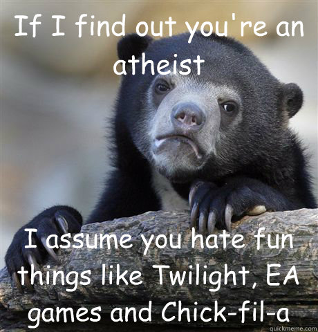 If I find out you're an atheist I assume you hate fun things like Twilight, EA games and Chick-fil-a  Confession Bear