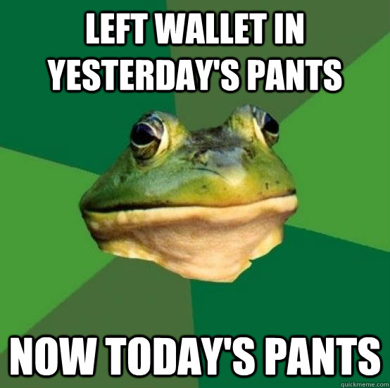 left wallet in yesterday's pants now today's pants  - left wallet in yesterday's pants now today's pants   FBF on pants