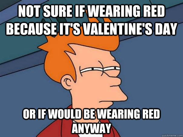 not sure if wearing red because it's valentine's day Or if would be wearing red anyway - not sure if wearing red because it's valentine's day Or if would be wearing red anyway  Futurama Fry